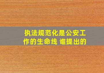 执法规范化是公安工作的生命线 谁提出的